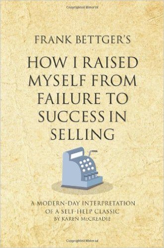 Frank Bettger’s How I Raised Myself From Failure to Success In Selling: A Modern Day Interpretation of a Self-Help Classic